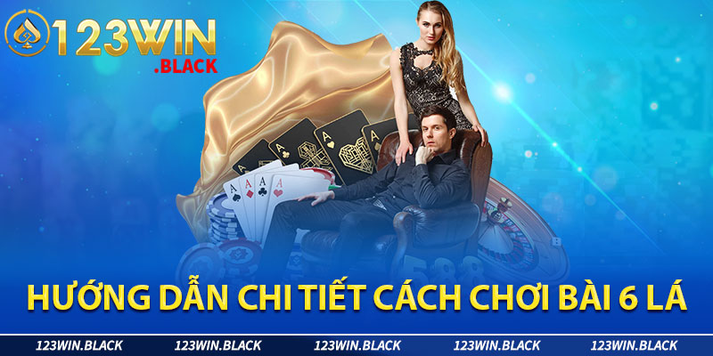 Hướng dẫn chi tiết cách chơi bài 6 lá